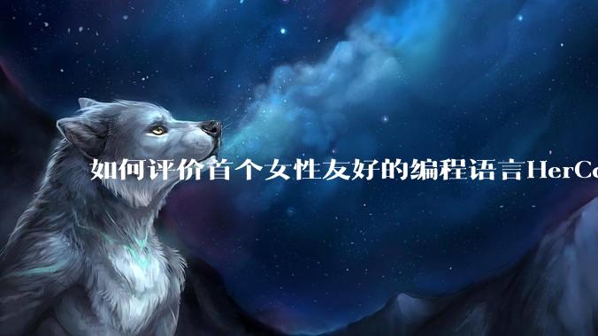 如何评价首个女性友好的编程语言HerCode?