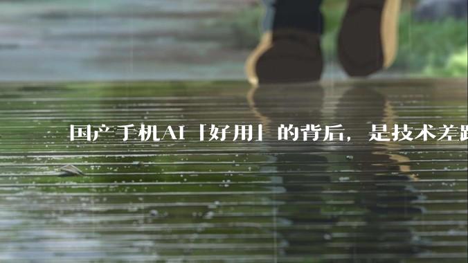 国产手机AI「好用」的背后，是技术差距还是文化差异？