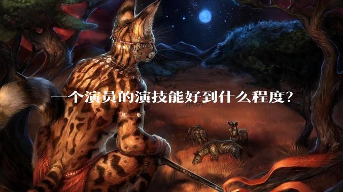 一个演员的演技能好到什么程度？